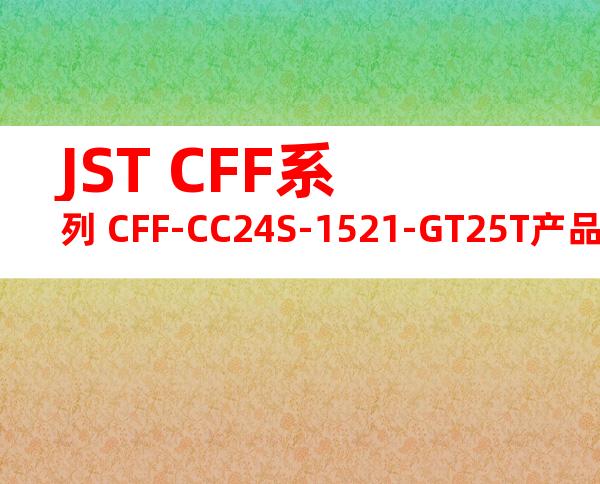 JST CFF系列 CFF-CC24S-1521-GT25T产品规格书